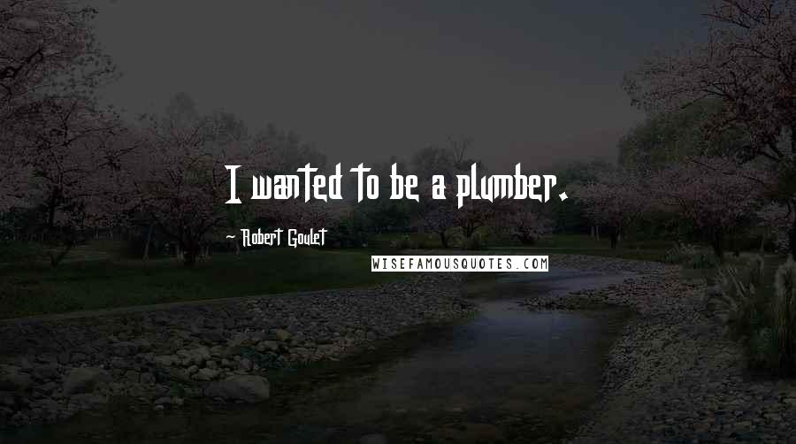 Robert Goulet Quotes: I wanted to be a plumber.