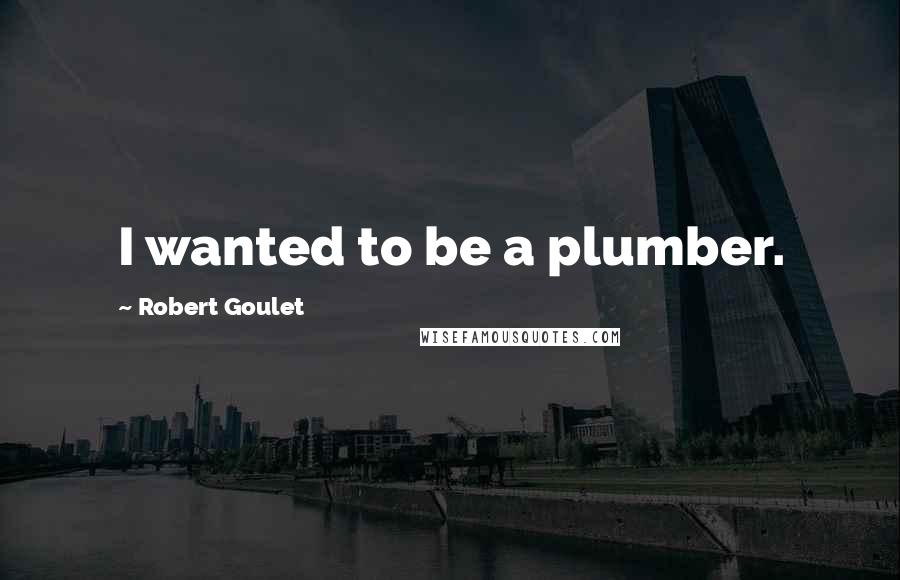 Robert Goulet Quotes: I wanted to be a plumber.