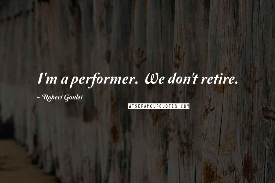 Robert Goulet Quotes: I'm a performer. We don't retire.