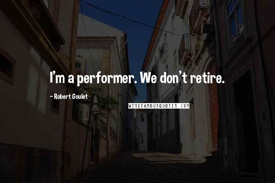Robert Goulet Quotes: I'm a performer. We don't retire.