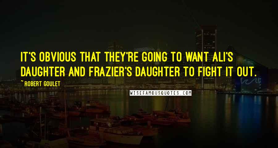 Robert Goulet Quotes: It's obvious that they're going to want Ali's daughter and Frazier's daughter to fight it out.