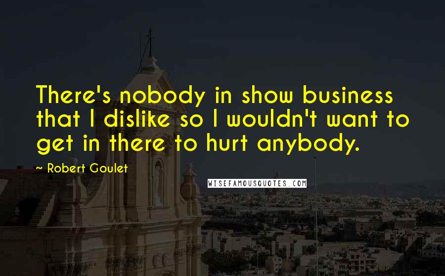 Robert Goulet Quotes: There's nobody in show business that I dislike so I wouldn't want to get in there to hurt anybody.