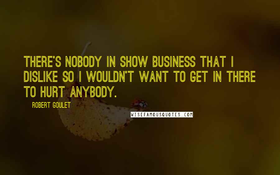 Robert Goulet Quotes: There's nobody in show business that I dislike so I wouldn't want to get in there to hurt anybody.