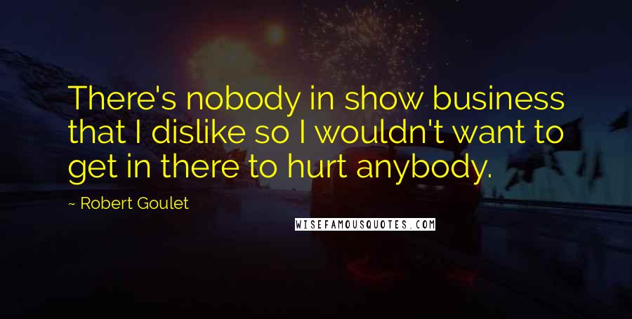 Robert Goulet Quotes: There's nobody in show business that I dislike so I wouldn't want to get in there to hurt anybody.