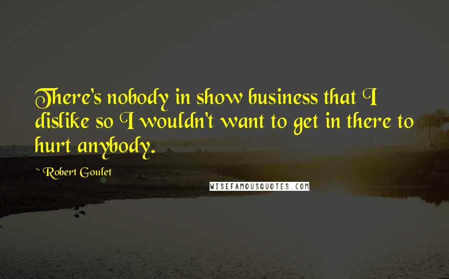 Robert Goulet Quotes: There's nobody in show business that I dislike so I wouldn't want to get in there to hurt anybody.