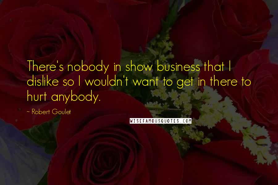 Robert Goulet Quotes: There's nobody in show business that I dislike so I wouldn't want to get in there to hurt anybody.