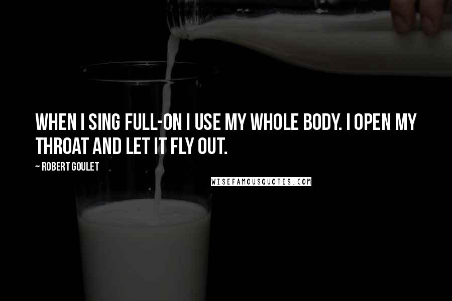 Robert Goulet Quotes: When I sing full-on I use my whole body. I open my throat and let it fly out.