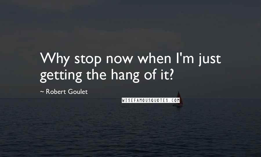 Robert Goulet Quotes: Why stop now when I'm just getting the hang of it?