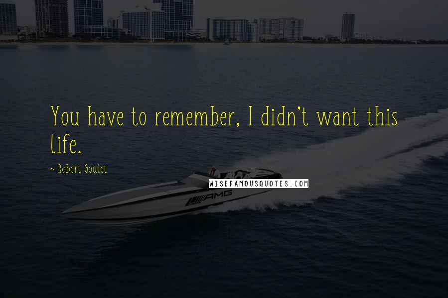 Robert Goulet Quotes: You have to remember, I didn't want this life.