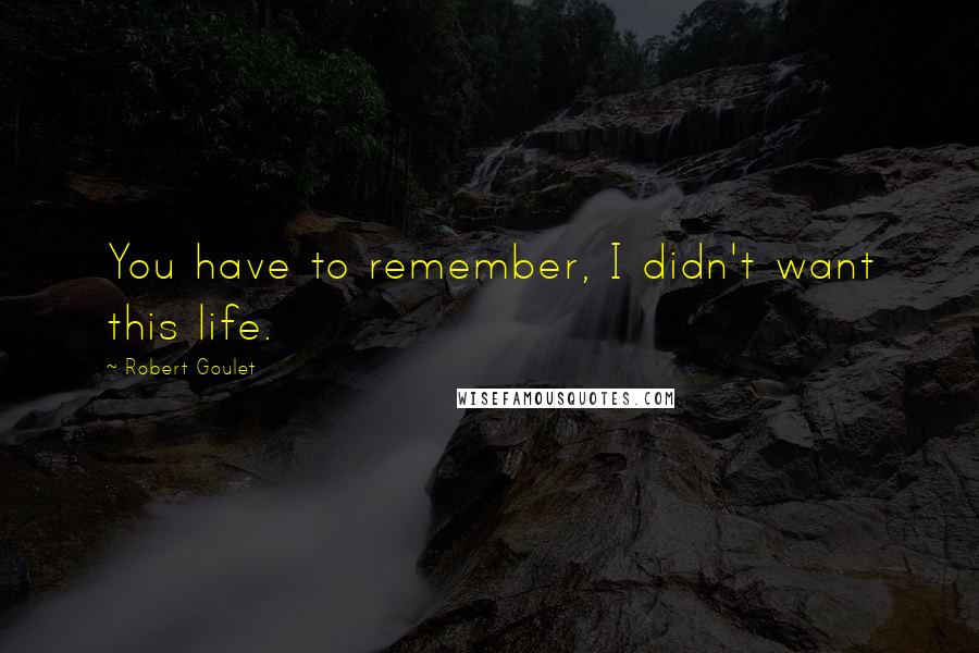 Robert Goulet Quotes: You have to remember, I didn't want this life.