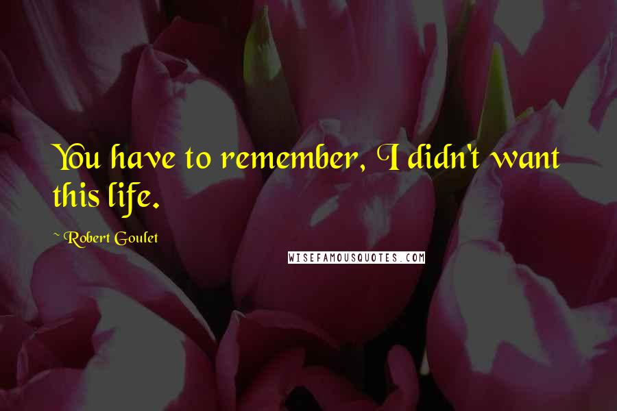 Robert Goulet Quotes: You have to remember, I didn't want this life.