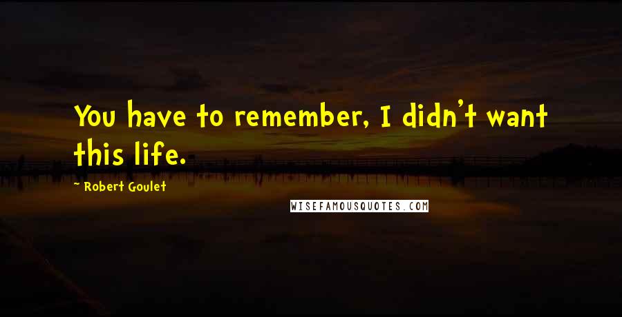 Robert Goulet Quotes: You have to remember, I didn't want this life.