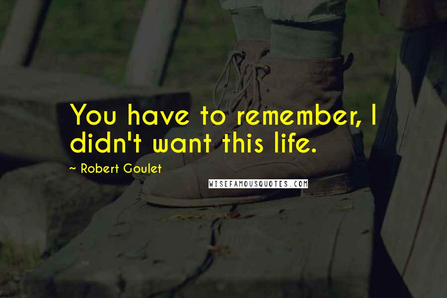 Robert Goulet Quotes: You have to remember, I didn't want this life.