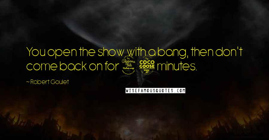 Robert Goulet Quotes: You open the show with a bang, then don't come back on for 45 minutes.