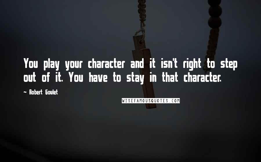 Robert Goulet Quotes: You play your character and it isn't right to step out of it. You have to stay in that character.