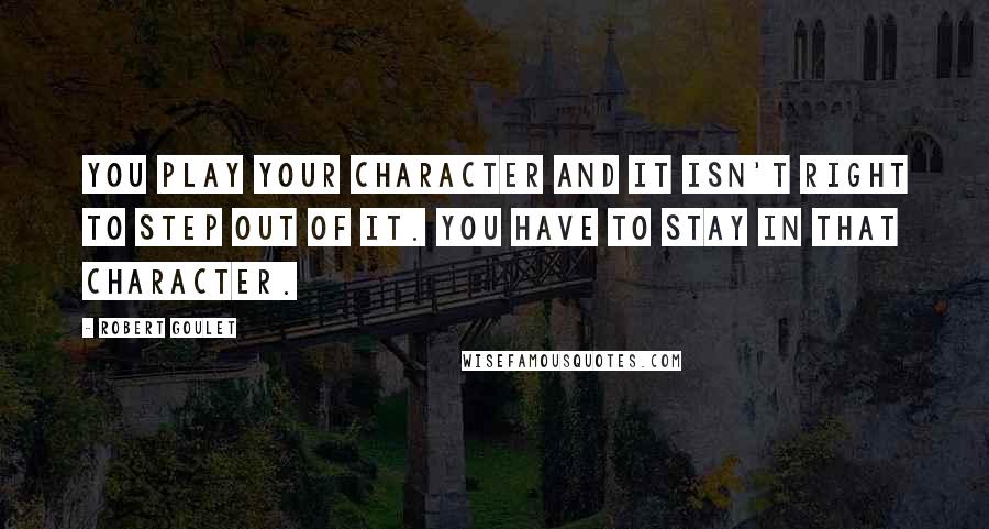 Robert Goulet Quotes: You play your character and it isn't right to step out of it. You have to stay in that character.