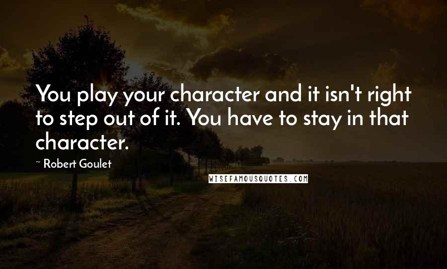 Robert Goulet Quotes: You play your character and it isn't right to step out of it. You have to stay in that character.