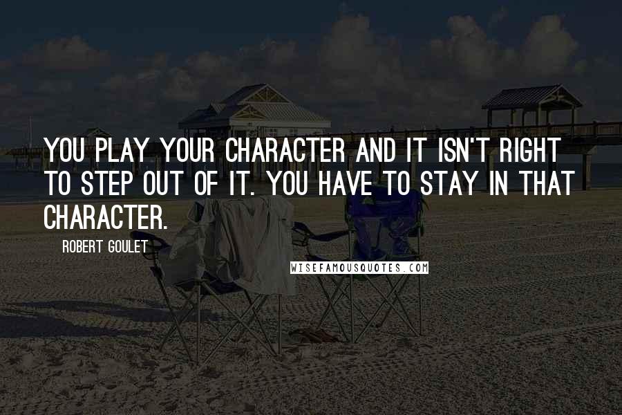 Robert Goulet Quotes: You play your character and it isn't right to step out of it. You have to stay in that character.