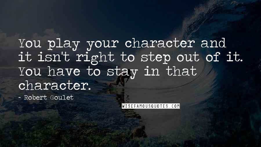 Robert Goulet Quotes: You play your character and it isn't right to step out of it. You have to stay in that character.