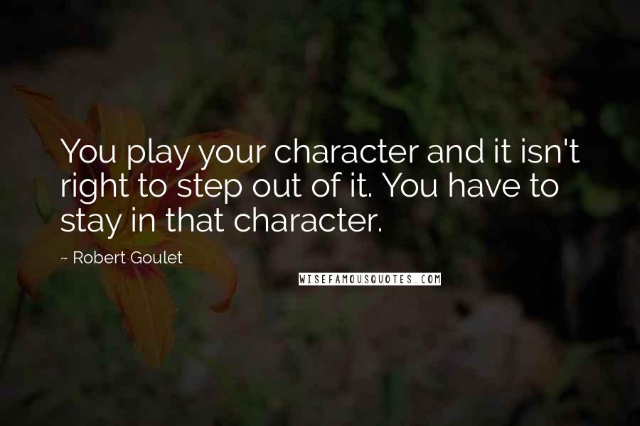 Robert Goulet Quotes: You play your character and it isn't right to step out of it. You have to stay in that character.