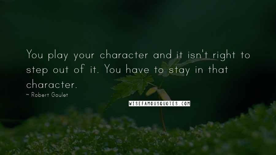 Robert Goulet Quotes: You play your character and it isn't right to step out of it. You have to stay in that character.