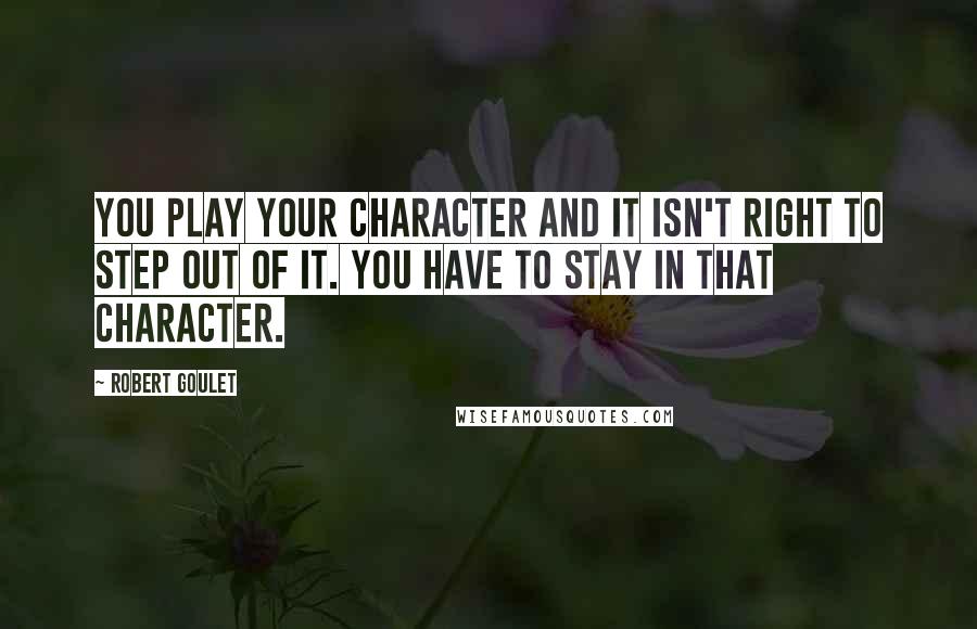 Robert Goulet Quotes: You play your character and it isn't right to step out of it. You have to stay in that character.