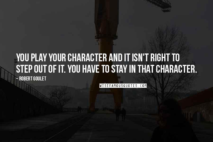Robert Goulet Quotes: You play your character and it isn't right to step out of it. You have to stay in that character.