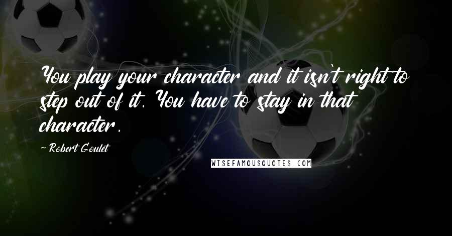 Robert Goulet Quotes: You play your character and it isn't right to step out of it. You have to stay in that character.