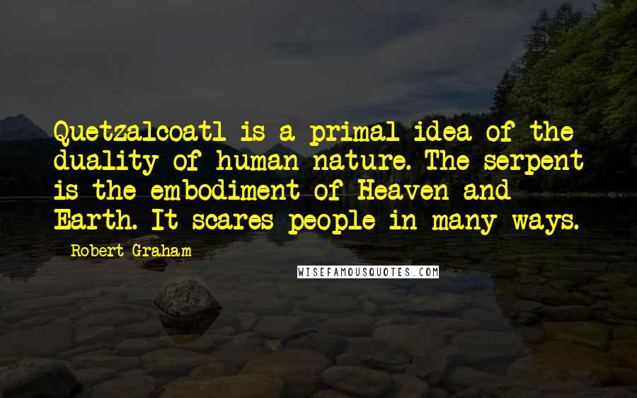 Robert Graham Quotes: Quetzalcoatl is a primal idea of the duality of human nature. The serpent is the embodiment of Heaven and Earth. It scares people in many ways.