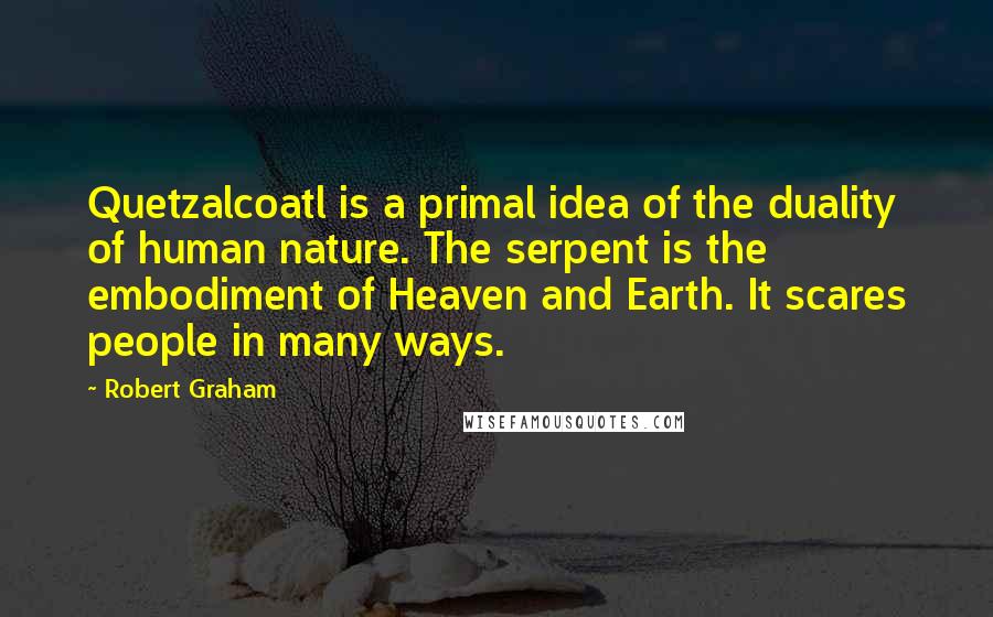 Robert Graham Quotes: Quetzalcoatl is a primal idea of the duality of human nature. The serpent is the embodiment of Heaven and Earth. It scares people in many ways.