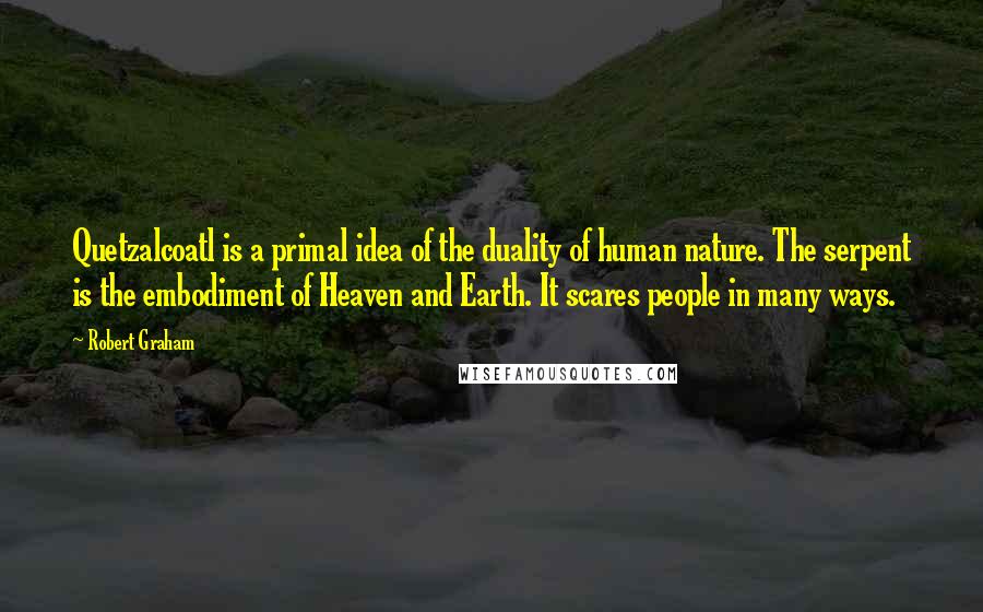 Robert Graham Quotes: Quetzalcoatl is a primal idea of the duality of human nature. The serpent is the embodiment of Heaven and Earth. It scares people in many ways.