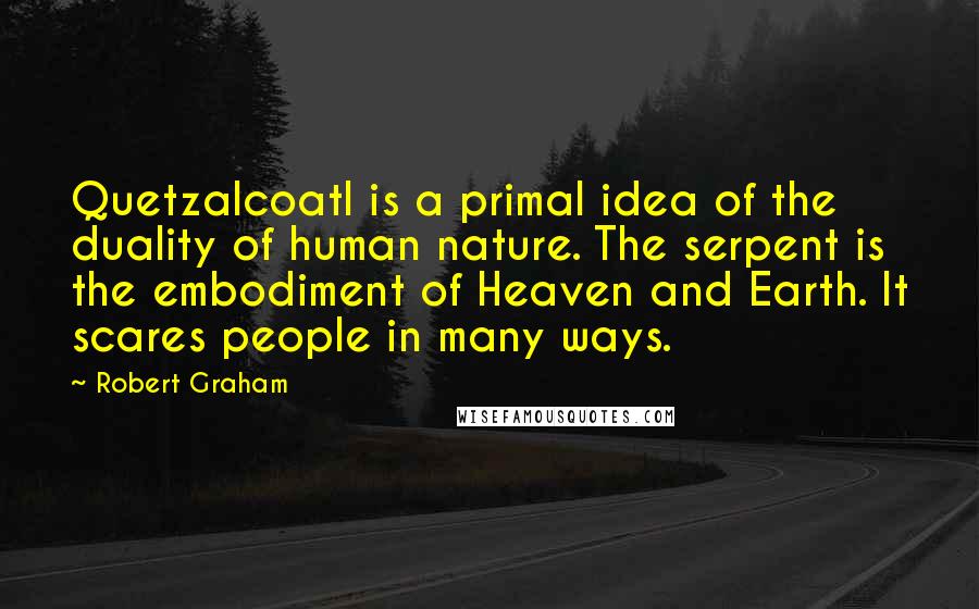 Robert Graham Quotes: Quetzalcoatl is a primal idea of the duality of human nature. The serpent is the embodiment of Heaven and Earth. It scares people in many ways.