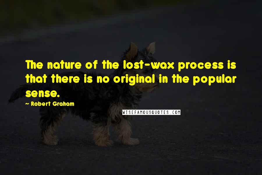 Robert Graham Quotes: The nature of the lost-wax process is that there is no original in the popular sense.