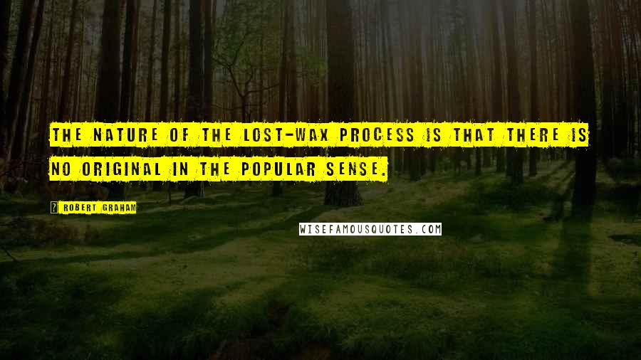 Robert Graham Quotes: The nature of the lost-wax process is that there is no original in the popular sense.