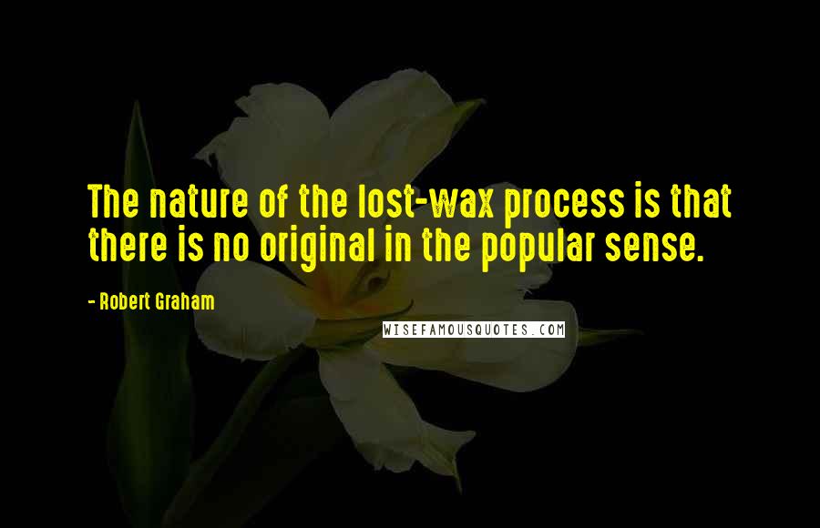 Robert Graham Quotes: The nature of the lost-wax process is that there is no original in the popular sense.