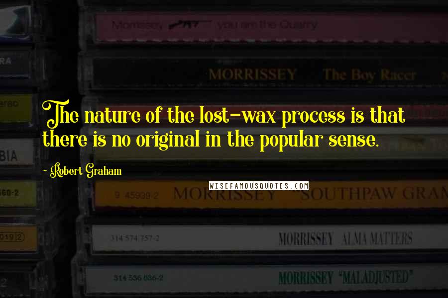 Robert Graham Quotes: The nature of the lost-wax process is that there is no original in the popular sense.