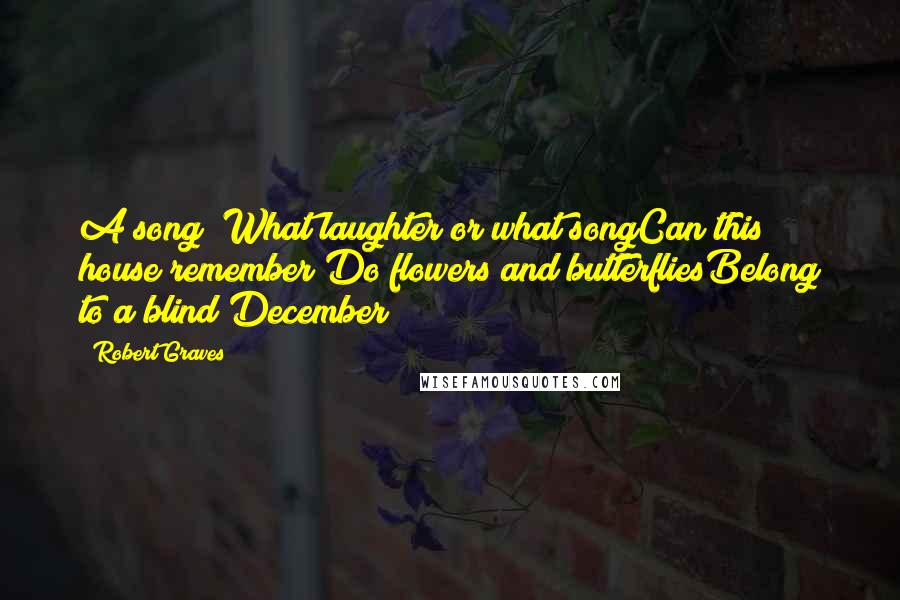 Robert Graves Quotes: A song? What laughter or what songCan this house remember?Do flowers and butterfliesBelong to a blind December?