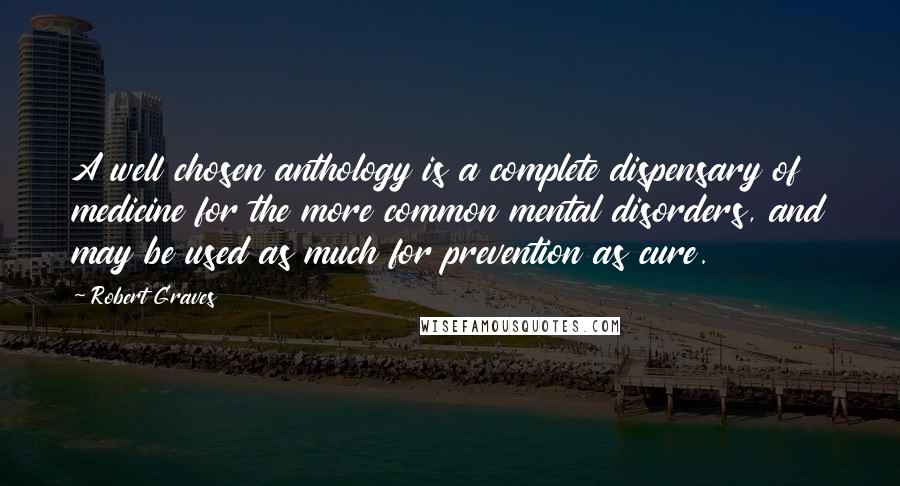 Robert Graves Quotes: A well chosen anthology is a complete dispensary of medicine for the more common mental disorders, and may be used as much for prevention as cure.