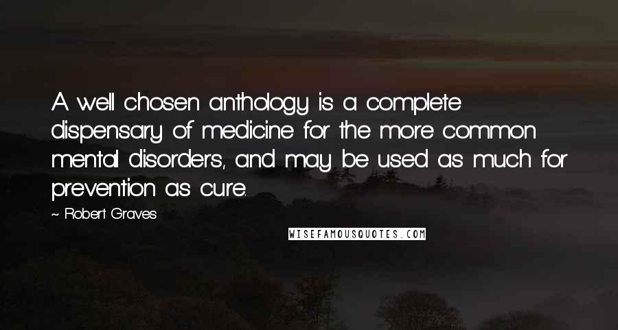 Robert Graves Quotes: A well chosen anthology is a complete dispensary of medicine for the more common mental disorders, and may be used as much for prevention as cure.