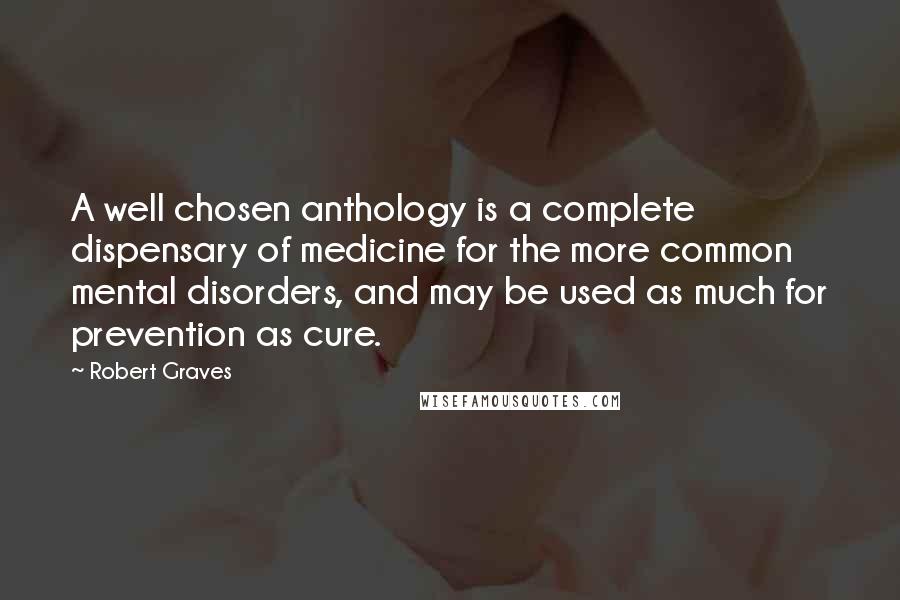 Robert Graves Quotes: A well chosen anthology is a complete dispensary of medicine for the more common mental disorders, and may be used as much for prevention as cure.