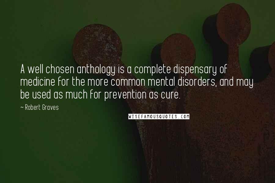 Robert Graves Quotes: A well chosen anthology is a complete dispensary of medicine for the more common mental disorders, and may be used as much for prevention as cure.