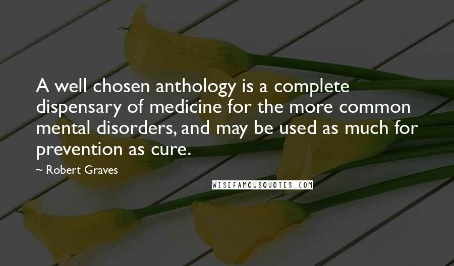 Robert Graves Quotes: A well chosen anthology is a complete dispensary of medicine for the more common mental disorders, and may be used as much for prevention as cure.