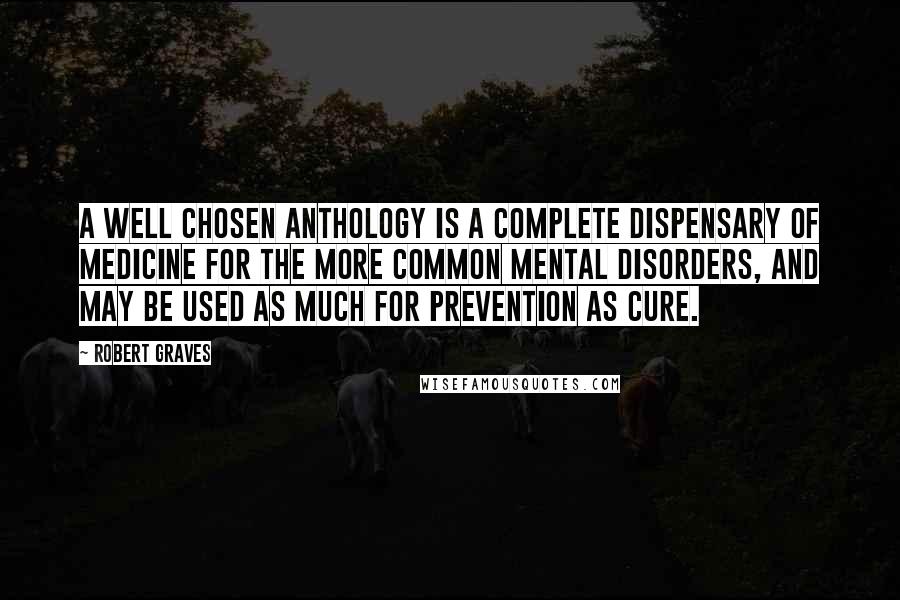 Robert Graves Quotes: A well chosen anthology is a complete dispensary of medicine for the more common mental disorders, and may be used as much for prevention as cure.