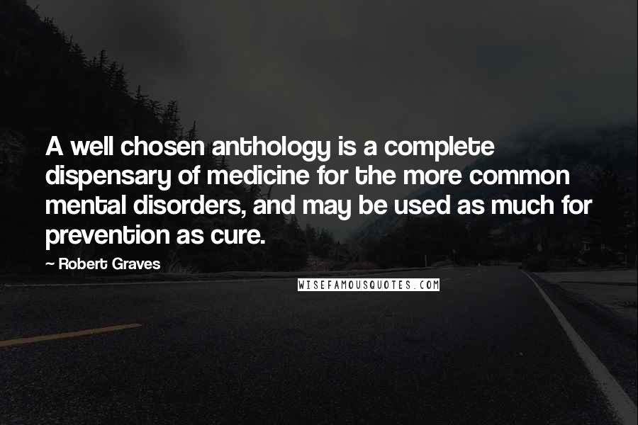 Robert Graves Quotes: A well chosen anthology is a complete dispensary of medicine for the more common mental disorders, and may be used as much for prevention as cure.