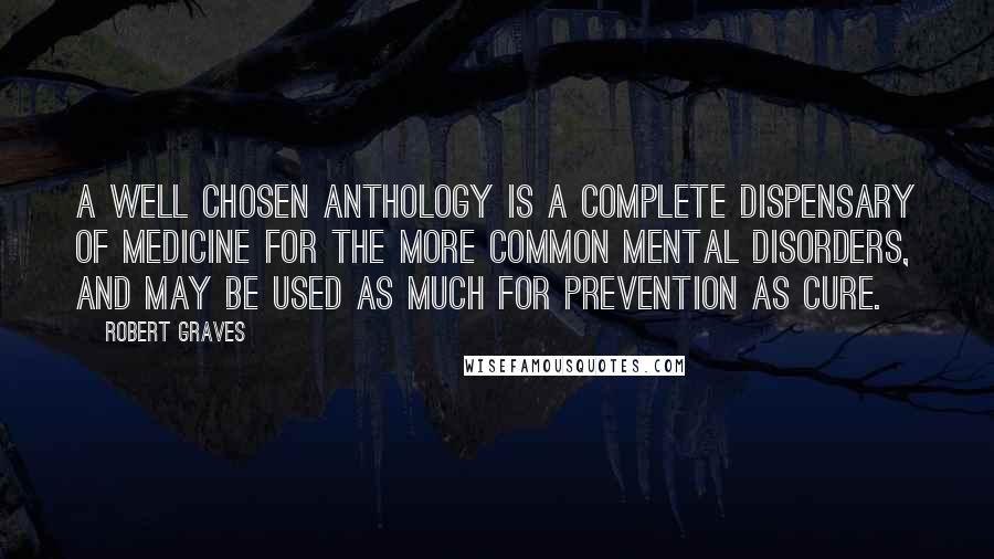 Robert Graves Quotes: A well chosen anthology is a complete dispensary of medicine for the more common mental disorders, and may be used as much for prevention as cure.