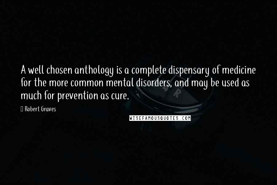 Robert Graves Quotes: A well chosen anthology is a complete dispensary of medicine for the more common mental disorders, and may be used as much for prevention as cure.