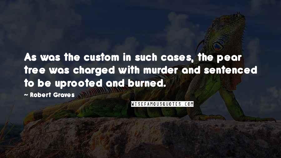 Robert Graves Quotes: As was the custom in such cases, the pear tree was charged with murder and sentenced to be uprooted and burned.