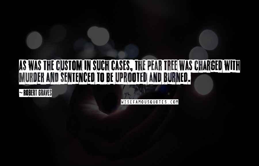 Robert Graves Quotes: As was the custom in such cases, the pear tree was charged with murder and sentenced to be uprooted and burned.