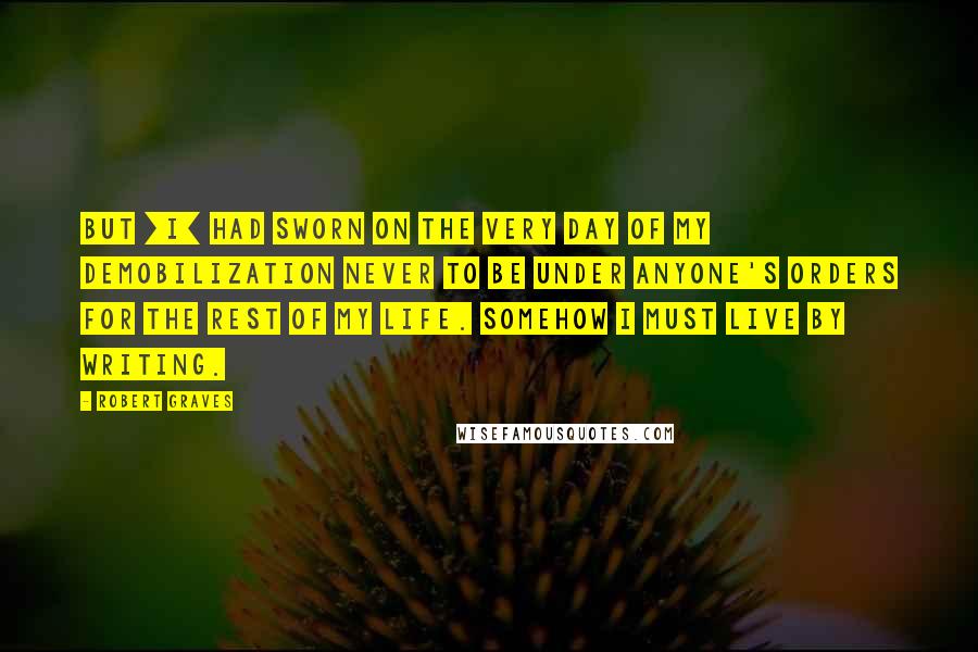 Robert Graves Quotes: But [I] had sworn on the very day of my demobilization never to be under anyone's orders for the rest of my life. Somehow I must live by writing.