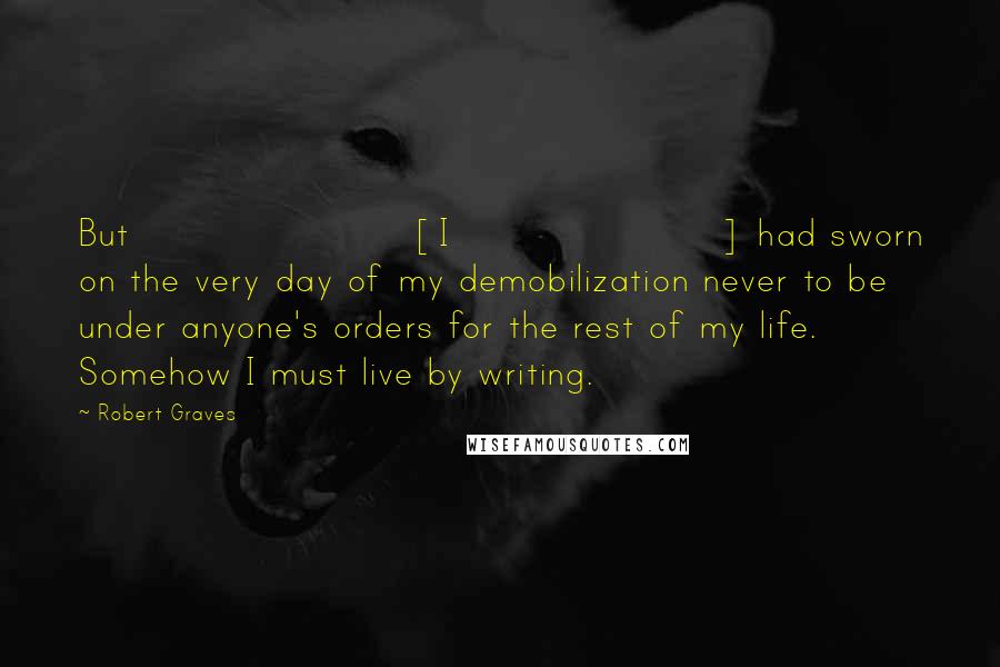 Robert Graves Quotes: But [I] had sworn on the very day of my demobilization never to be under anyone's orders for the rest of my life. Somehow I must live by writing.